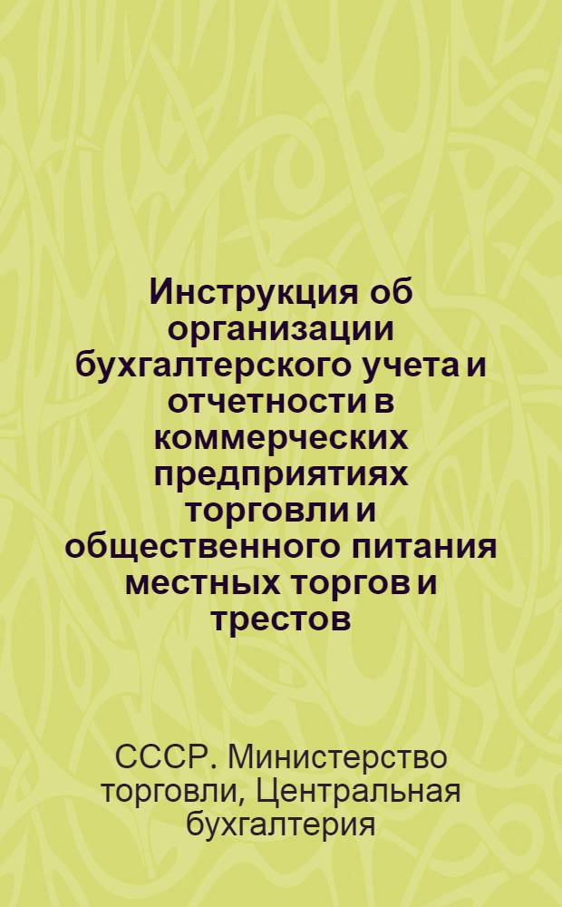 Инструкция об организации бухгалтерского учета и отчетности в коммерческих предприятиях торговли и общественного питания местных торгов и трестов, на базах конторы "Союзоптпромторг" и конторы "Росоптпромторг" : Утв. приказом Министерства торговли СССР № 137 от 22/IV-1946 г