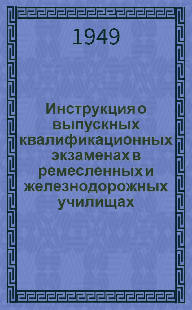 Инструкция о выпускных квалификационных экзаменах в ремесленных и железнодорожных училищах : Утв. 15/III 1949 г.