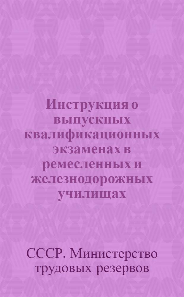 Инструкция о выпускных квалификационных экзаменах в ремесленных и железнодорожных училищах : Утв. 27/V-1946г.