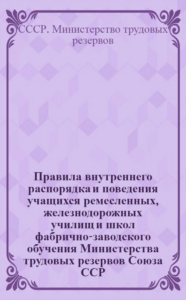 Правила внутреннего распорядка и поведения учащихся ремесленных, железнодорожных училищ и школ фабрично-заводского обучения Министерства трудовых резервов Союза ССР : Утв. 15/III 1947 г