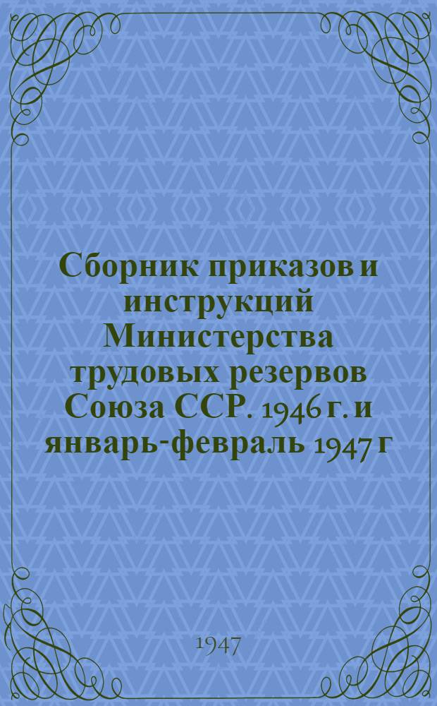Сборник приказов и инструкций Министерства трудовых резервов Союза ССР. 1946 г. и январь-февраль 1947 г.