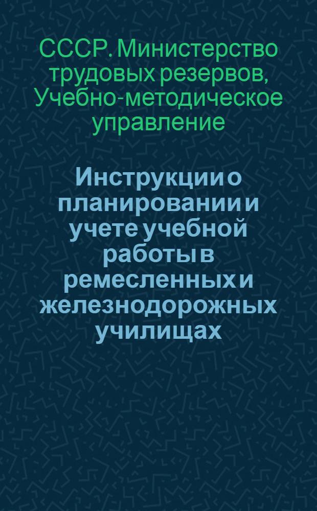 Инструкции о планировании и учете учебной работы в ремесленных и железнодорожных училищах : Утв. 4/II-1947 г.