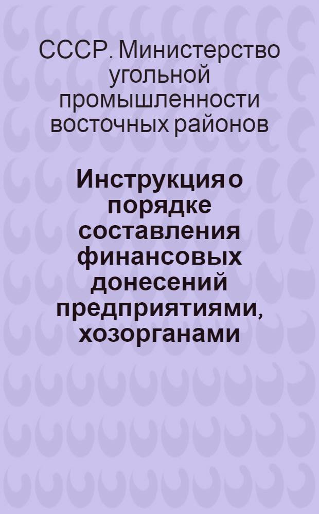 Инструкция о порядке составления финансовых донесений предприятиями, хозорганами, стройорганизациями и ОРСами Минвостокугля : Утв. 8/V-1947 г.