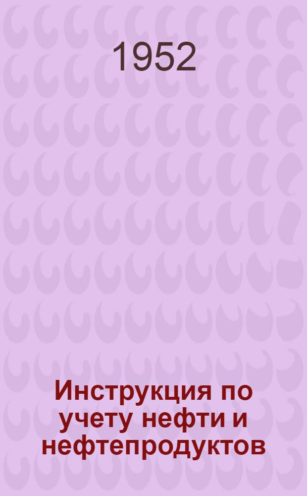 Инструкция по учету нефти и нефтепродуктов : Утв. 30/V 1952 г.