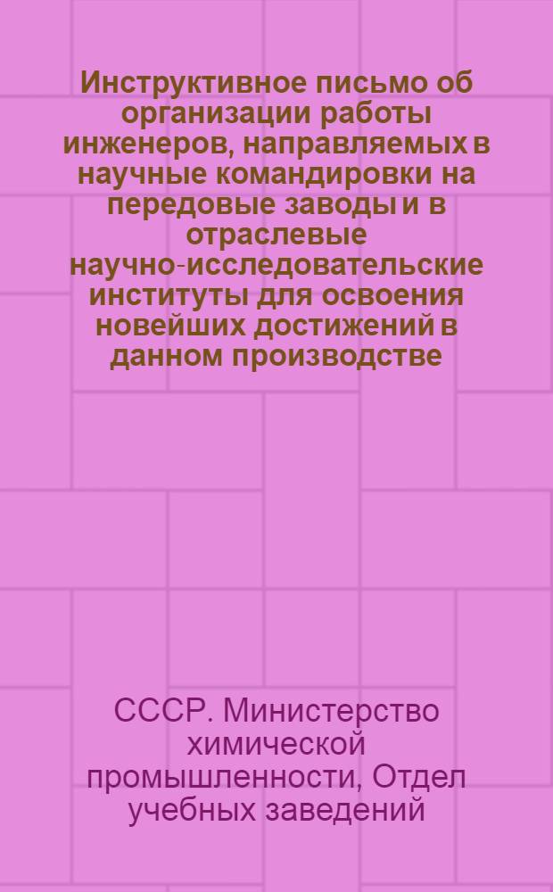 Инструктивное письмо об организации работы инженеров, направляемых в научные командировки на передовые заводы и в отраслевые научно-исследовательские институты для освоения новейших достижений в данном производстве : Утв. 5/VII - 1947 г.