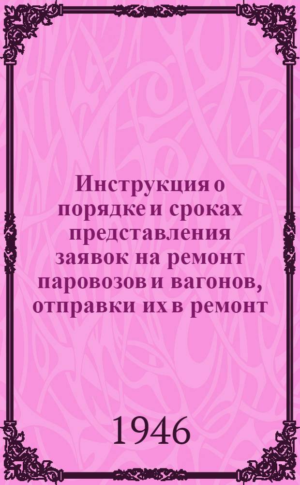 Инструкция о порядке и сроках представления заявок на ремонт паровозов и вагонов, отправки их в ремонт, получения из ремонта и продвижения паровозов и вагонов Минвостокугля по путям МПС : Утв. 20/XII-1946 г.