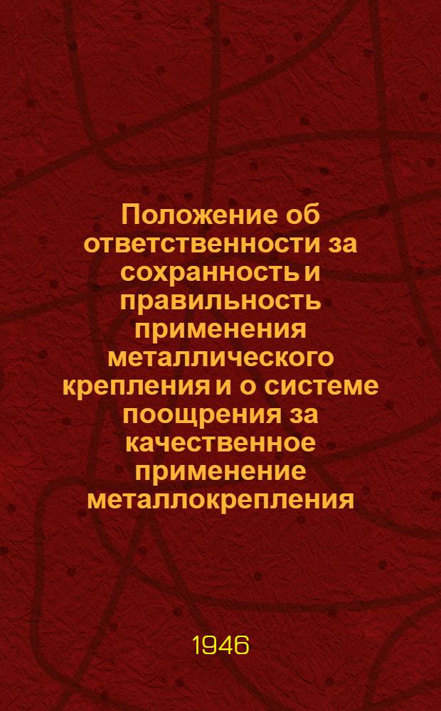 Положение об ответственности за сохранность и правильность применения металлического крепления и о системе поощрения за качественное применение металлокрепления, сокращение потерь и за внедрение консервированного леса: Утв. 20/VI - 1946 г. / Министерство угольной пром-сти вост. р-нов СССР; Инструкция о порядке выдачи и учета металлических стоек, металлических костров и металлических рам: Утв. 20/VI-1946 г.