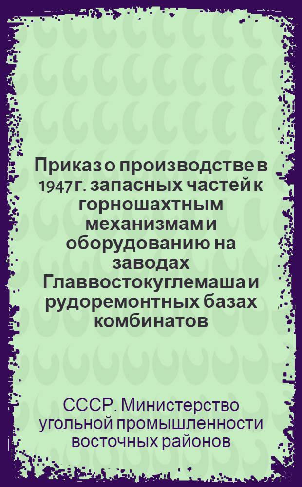 Приказ о производстве в 1947 г. запасных частей к горношахтным механизмам и оборудованию на заводах Главвостокуглемаша и рудоремонтных базах комбинатов. (№ 50 от 31-го марта 1947 г.)