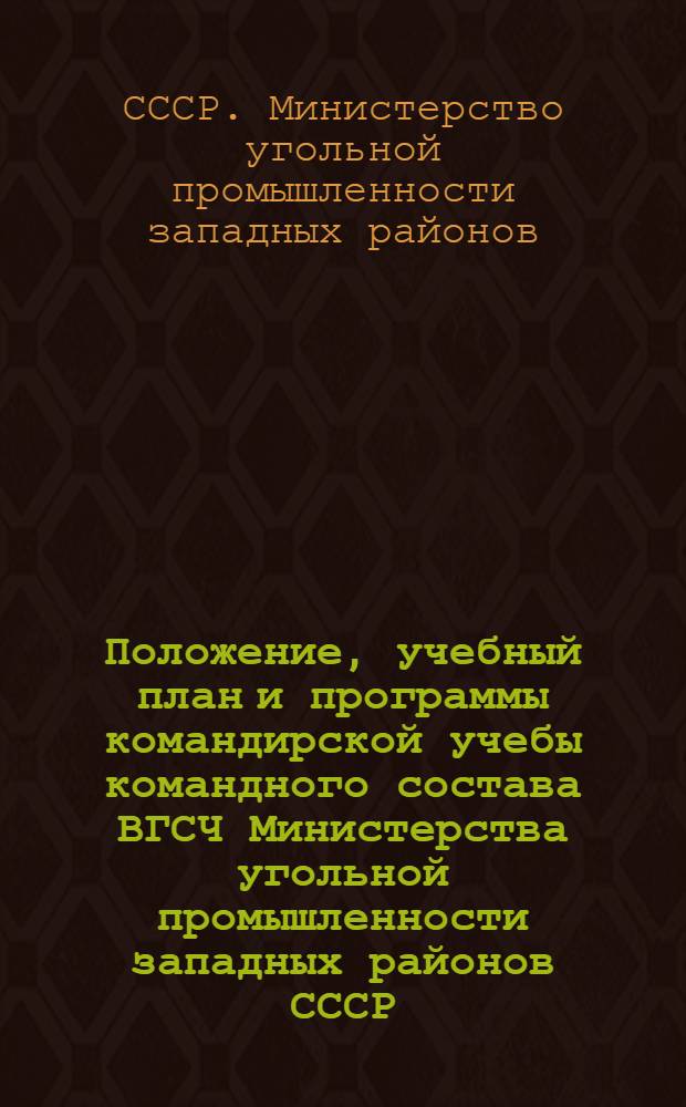 Положение, учебный план и программы командирской учебы командного состава ВГСЧ Министерства угольной промышленности западных районов СССР : Утв. 22/IV-1946 г.