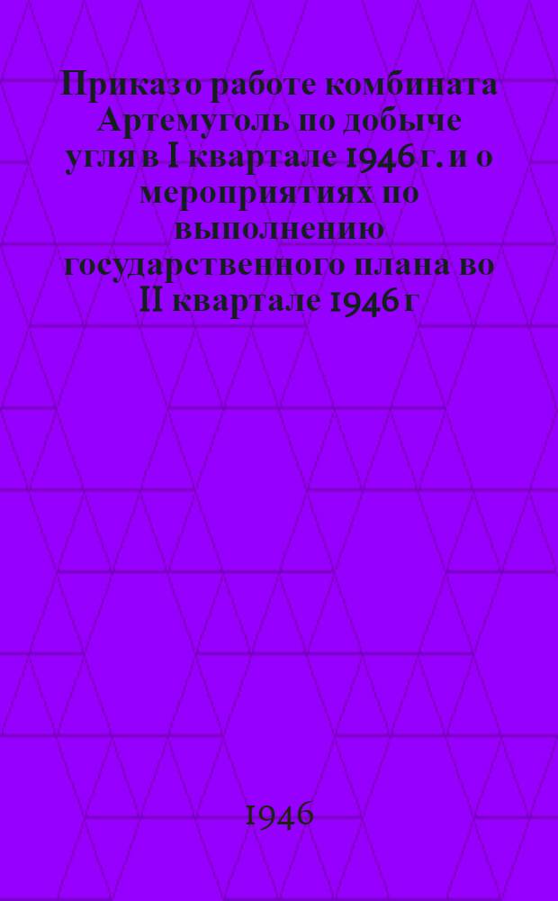 Приказ о работе комбината Артемуголь по добыче угля в I квартале 1946 г. и о мероприятиях по выполнению государственного плана во II квартале 1946 г. (№ 65 от 19-го апреля 1946 г.)