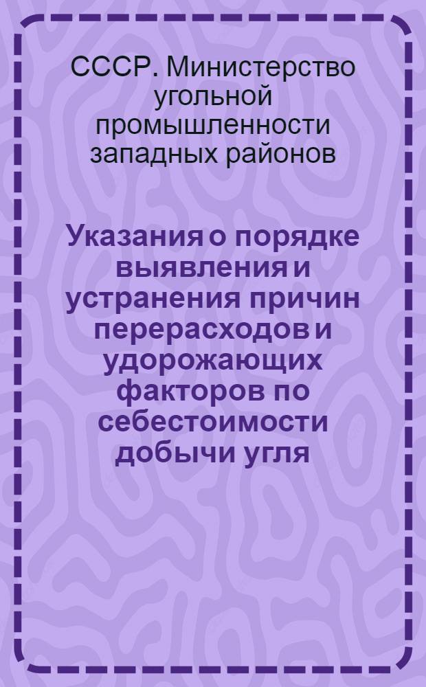 Указания о порядке выявления и устранения причин перерасходов и удорожающих факторов по себестоимости добычи угля (сланца) на шахтах Министерства западугля