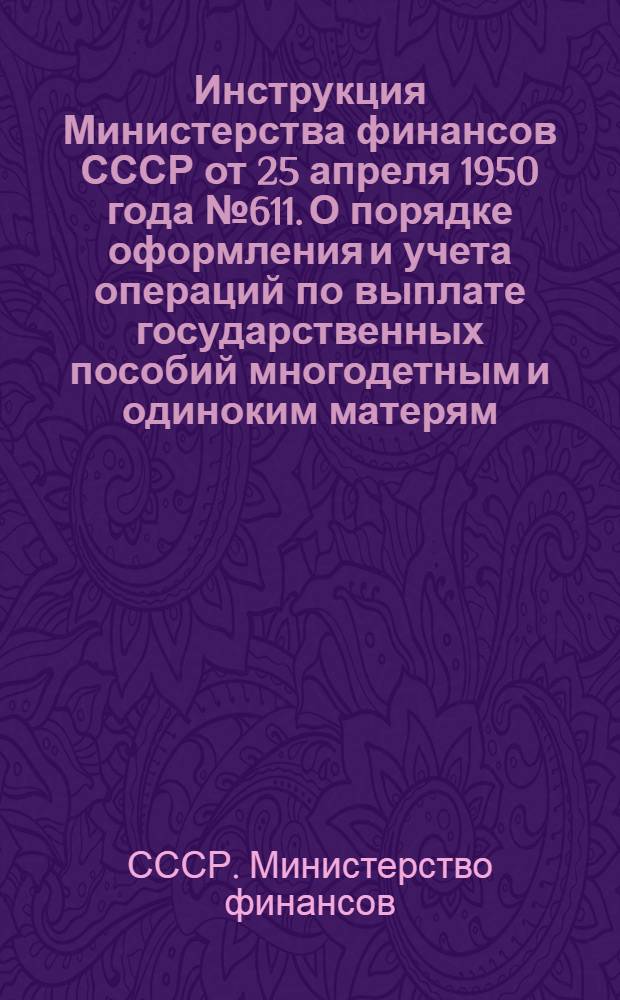 Инструкция Министерства финансов СССР от 25 апреля 1950 года № 611. О порядке оформления и учета операций по выплате государственных пособий многодетным и одиноким матерям