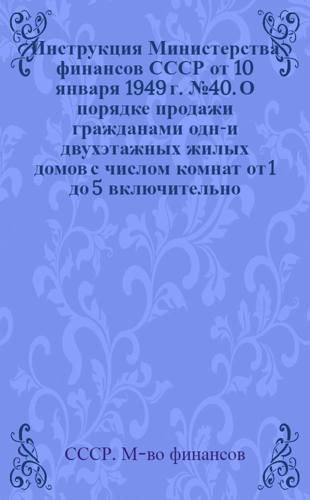 Инструкция Министерства финансов СССР от 10 января 1949 г. № 40. О порядке продажи гражданами одно- и двухэтажных жилых домов с числом комнат от 1 до 5 включительно