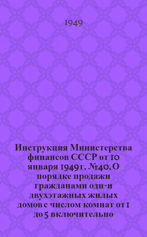 Инструкция Министерства финансов СССР от 10 января 1949 г. № 40. О порядке продажи гражданами одно- и двухэтажных жилых домов с числом комнат от 1 до 5 включительно