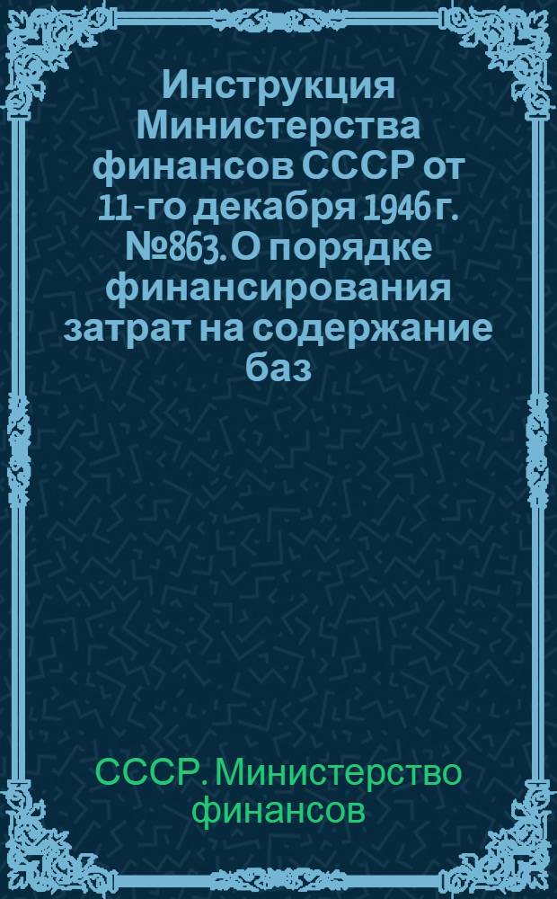 Инструкция Министерства финансов СССР от 11-го декабря 1946 г. № 863. О порядке финансирования затрат на содержание баз (складов) временного хранения оборудования особых поставок