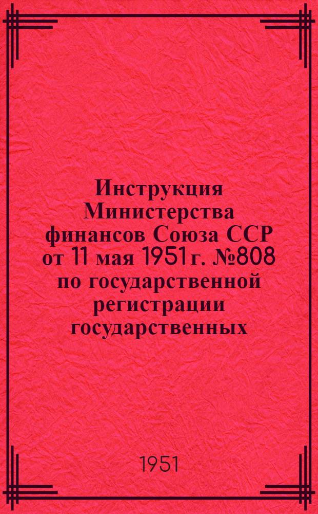 Инструкция Министерства финансов Союза ССР от 11 мая 1951 г. № 808 по государственной регистрации государственных, кооперативных и общественных хозяйственных организаций и предприятий