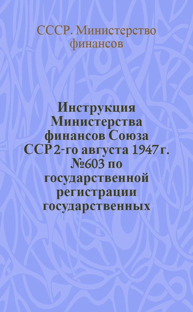 Инструкция Министерства финансов Союза ССР 2-го августа 1947 г. № 603 по государственной регистрации государственных, кооперативных и общественных хозяйственных организаций и предприятий
