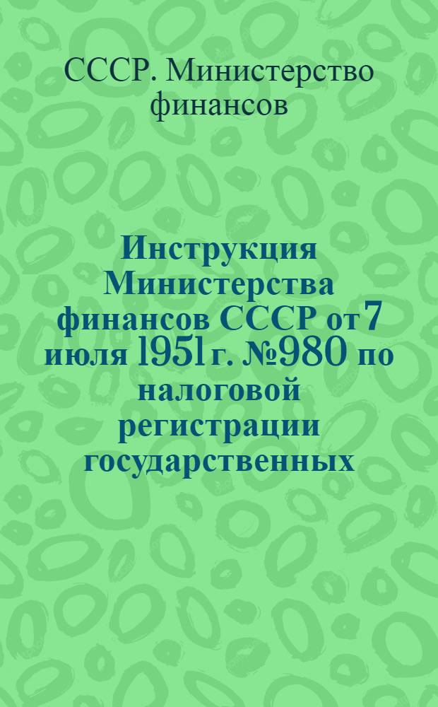 Инструкция Министерства финансов СССР от 7 июля 1951 г. № 980 по налоговой регистрации государственных, кооперативных и общественных хозяйственных организаций и предприятий
