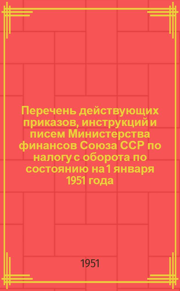 Перечень действующих приказов, инструкций и писем Министерства финансов Союза ССР по налогу с оборота по состоянию на 1 января 1951 года