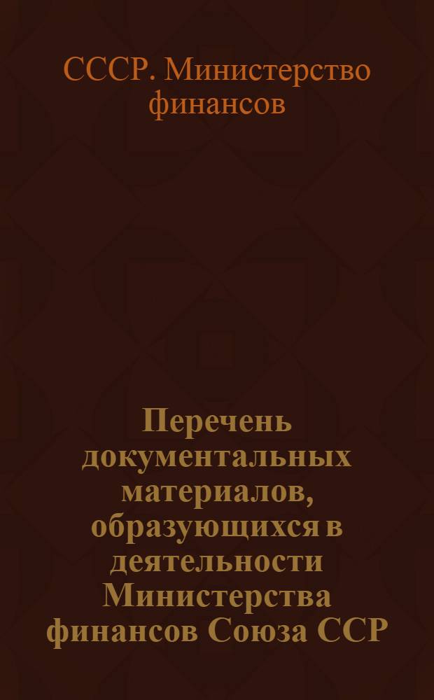 Перечень документальных материалов, образующихся в деятельности Министерства финансов Союза ССР, министерств финансов союзных и автономных республик и местных финансовых органов, с указанием сроков хранения материалов : Утв. М-вом финансов СССР 5/X-1946 г. и Гл. арх. упр. М-ва внутр. дел СССР 9/X-1946 г