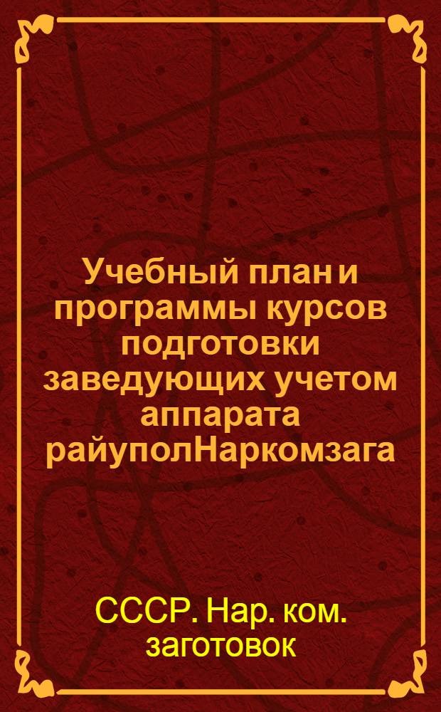 Учебный план и программы курсов подготовки заведующих учетом аппарата райуполНаркомзага : Утв. ГУУЗ Наркомзага СССР