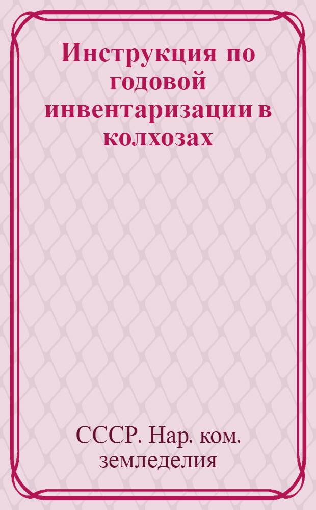 Инструкция по годовой инвентаризации в колхозах : Утв. Нар. ком. зем. СССР 13/XI 1938 г.