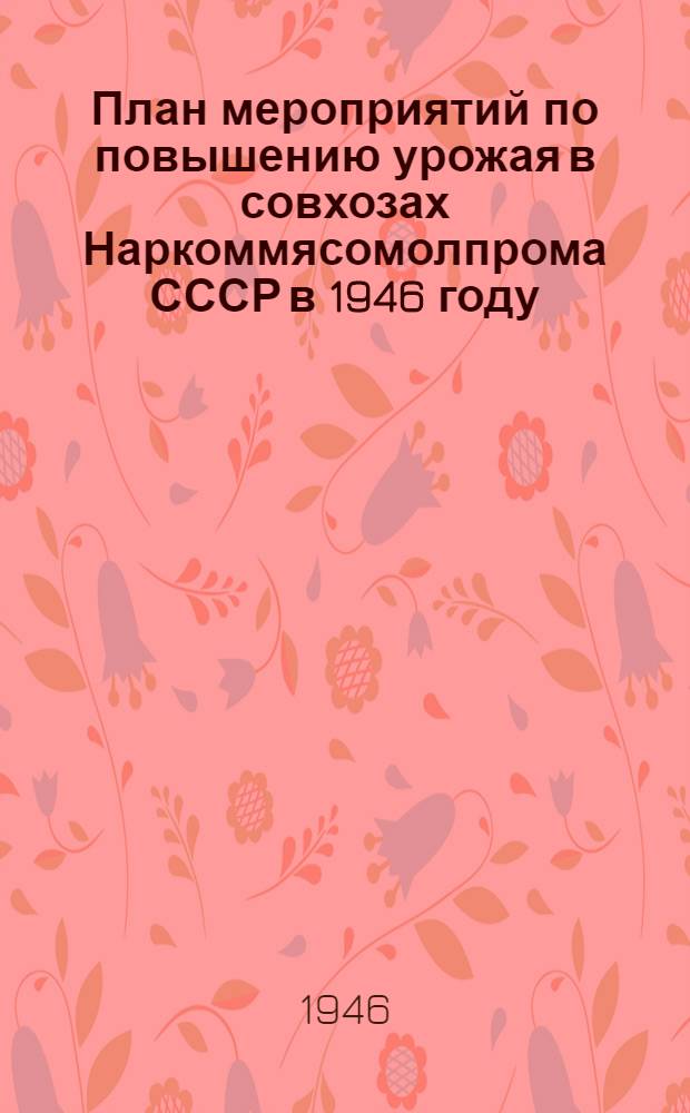 План мероприятий по повышению урожая в совхозах Наркоммясомолпрома СССР в 1946 году : Утв. 8/III-1946 г.