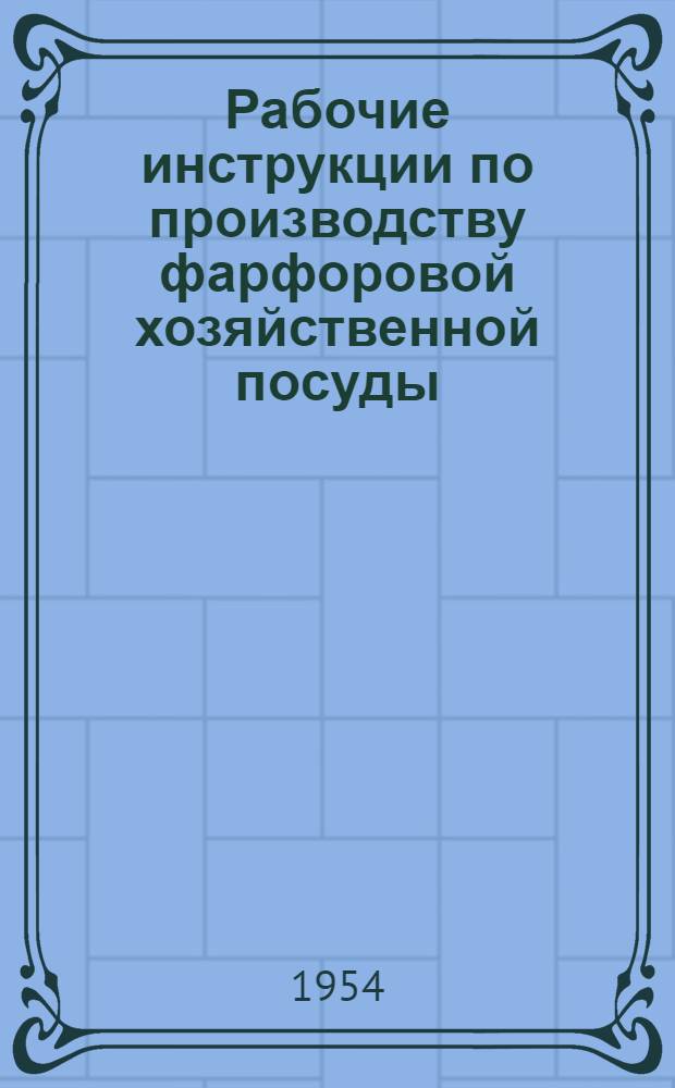 Рабочие инструкции по производству фарфоровой хозяйственной посуды : Гипсоформолитейный цех : Утв. Главфарфором 17/IV 1954 г