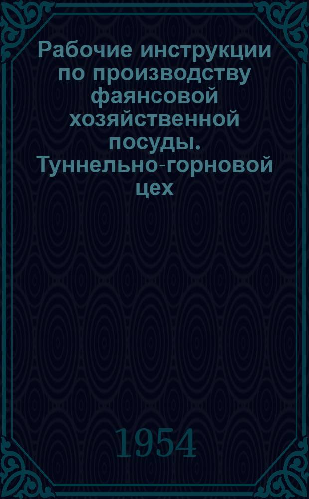 Рабочие инструкции по производству фаянсовой хозяйственной посуды. Туннельно-горновой цех : Утв. Главфарфором 17/IV 1954 г