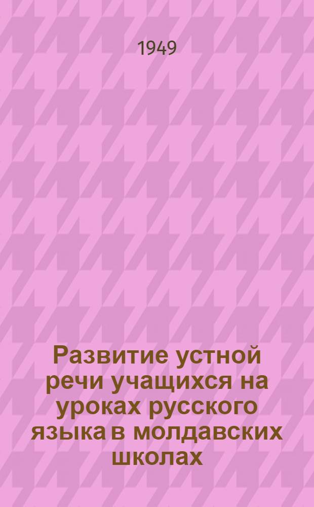 Развитие устной речи учащихся на уроках русского языка в молдавских школах : (Материал к августовским учительским совещаниям)