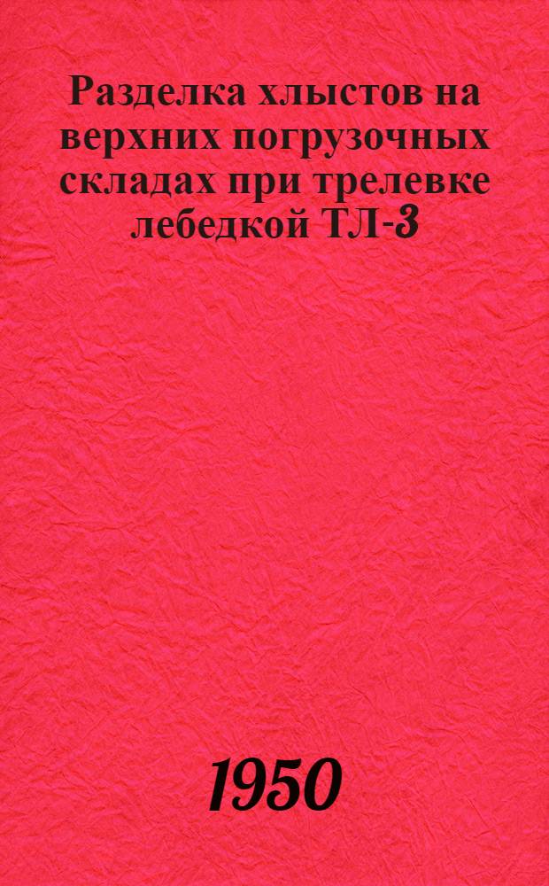 Разделка хлыстов на верхних погрузочных складах при трелевке лебедкой ТЛ-3 : (Устав леспромхоза. § 112, 72)