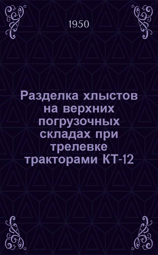 Разделка хлыстов на верхних погрузочных складах при трелевке тракторами КТ-12 : (Устав леспромхоза. § 77 и 111)