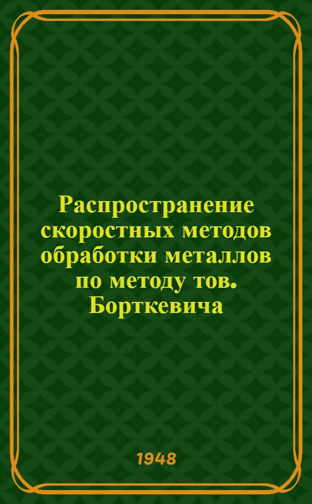 Распространение скоростных методов обработки металлов по методу тов. Борткевича : (Стенограмма Совещания от 10-го мая 1948 г.)