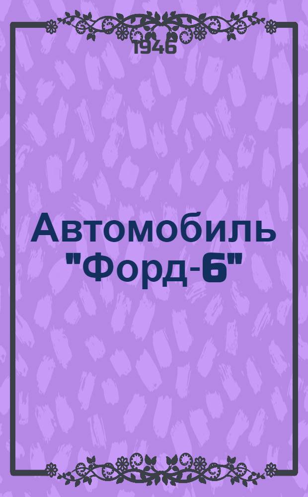 Автомобиль "Форд-6" : Модель Gт 8T 1943 года : (Руководство по техн. эксплуатации)