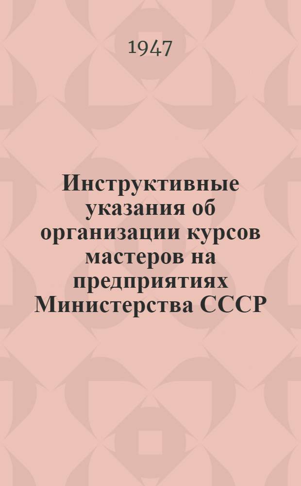Инструктивные указания об организации курсов мастеров на предприятиях Министерства СССР : Утв. 17/IV-1947 г