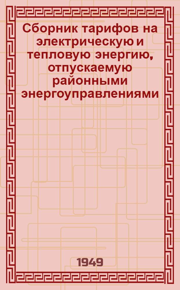 Сборник тарифов на электрическую и тепловую энергию, отпускаемую районными энергоуправлениями, энергокомбинатами и электростанциями Министерства электростанций СССР : С 1 янв. 1950 г