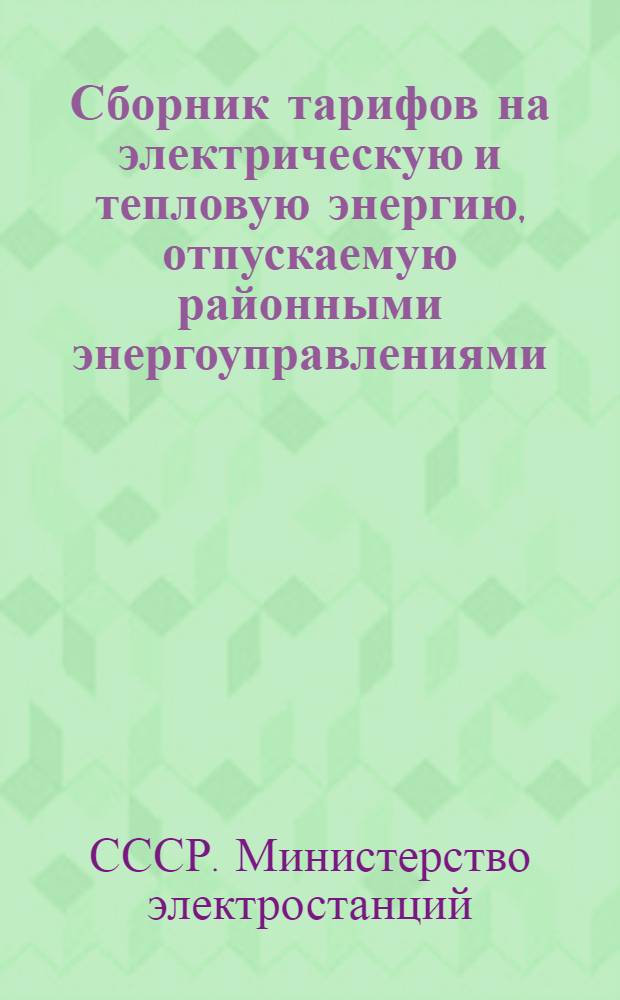 Сборник тарифов на электрическую и тепловую энергию, отпускаемую районными энергоуправлениями, энергокомбинатами и электростанциями Министерства электростанций СССР : Утв. Советом министров СССР 8/XI-1948 г