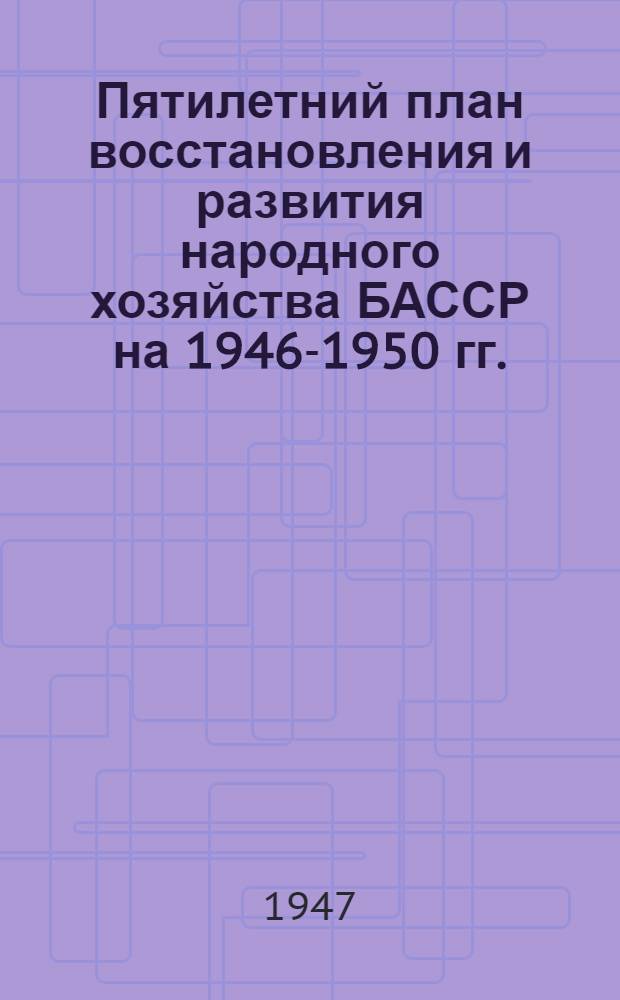 Пятилетний план восстановления и развития народного хозяйства БАССР на 1946-1950 гг. : Доклад на 1 сессии Верховного совета Башк. АССР 15 марта 1947 г