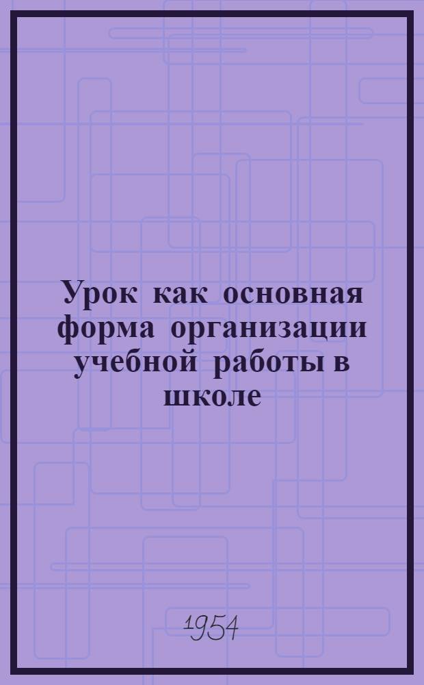 Урок как основная форма организации учебной работы в школе : Проект главы учебника для пед. ин-тов : Для отзывов