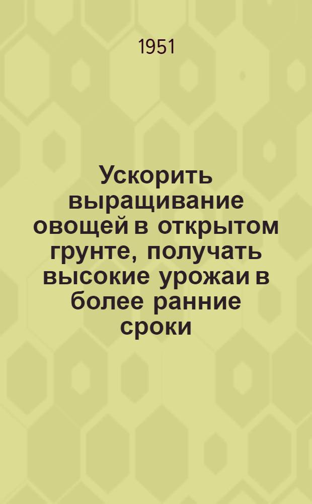 Ускорить выращивание овощей в открытом грунте, получать высокие урожаи в более ранние сроки : (Сборник статей, напеч. в газ. "Моск. правда" от 21 февр. 1951 г.)
