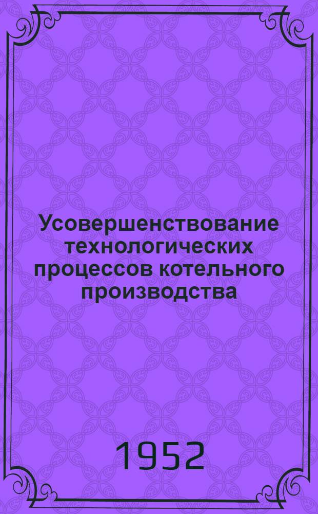 Усовершенствование технологических процессов котельного производства : (Из опыта Таганрог. завода "Красный котельщик") : Сборник статей