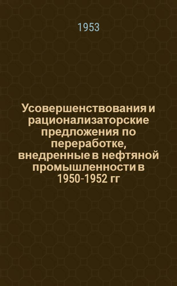 Усовершенствования и рационализаторские предложения по переработке, внедренные в нефтяной промышленности в 1950-1952 гг. : (Сборник описаний)