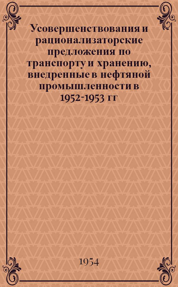 Усовершенствования и рационализаторские предложения по транспорту и хранению, внедренные в нефтяной промышленности в 1952-1953 гг. : (Сборник описаний)