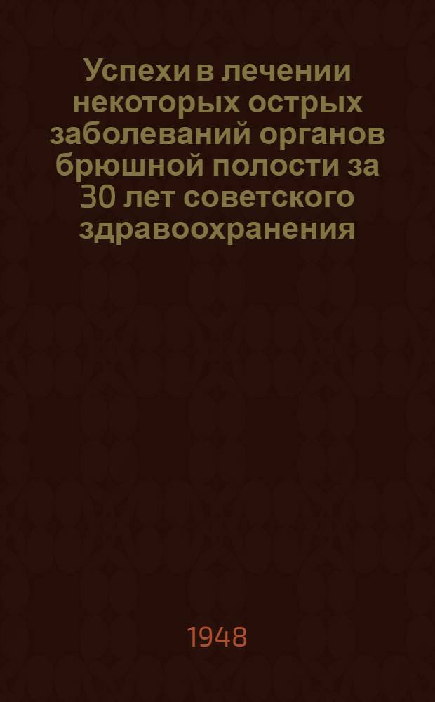 Успехи в лечении некоторых острых заболеваний органов брюшной полости за 30 лет советского здравоохранения. (1917-1947) : Сборник