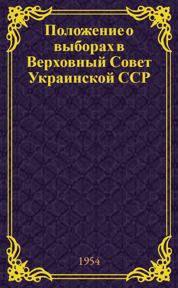 Положение о выборах в Верховный Совет Украинской ССР : (Утв. Указом Президиума Верховного Совета Укр. ССР 12 дек. 1950 г. : С изм. от 8 дек. 1954 г.)