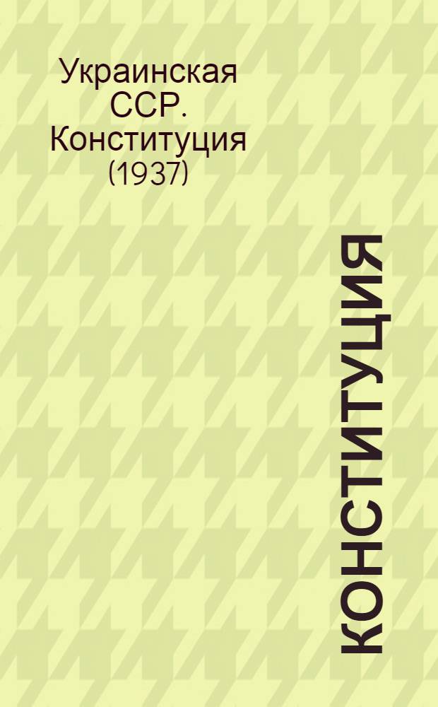 Конституция (Основной закон) Украинской Советской Социалистической Республики : (С изм. и доп., принятыми на I, II, III и IV сессиях Верховного Совета Укр. ССР третьего созыва)