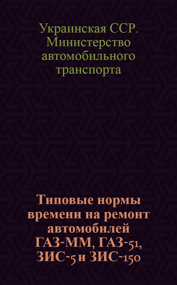 Типовые нормы времени на ремонт автомобилей ГАЗ-ММ, ГАЗ-51, ЗИС-5 и ЗИС-150