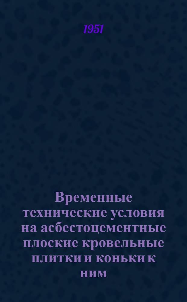 Временные технические условия на асбестоцементные плоские кровельные плитки и коньки к ним : Утв. 22/IX 1951 г