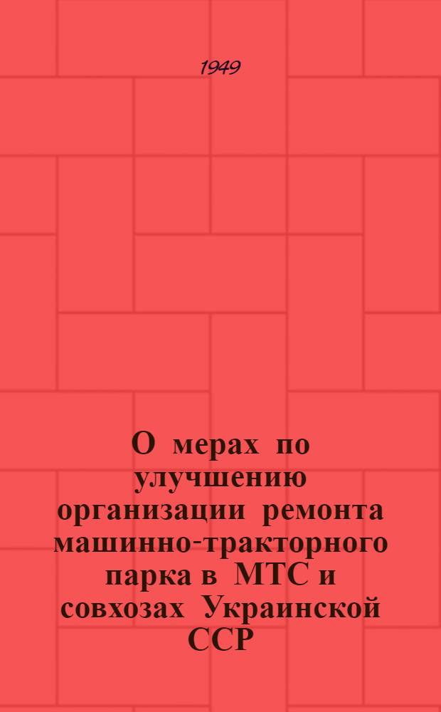 О мерах по улучшению организации ремонта машинно-тракторного парка в МТС и совхозах Украинской ССР : Постановление Совета министров УССР и ЦК КП(б)У от 15-го авг. 1949 г
