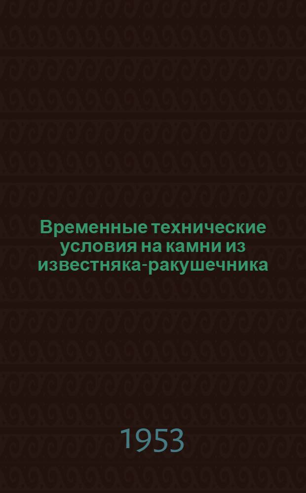 Временные технические условия на камни из известняка-ракушечника; Временные технические указания по применению камня известняка-ракушечника и бутового камня низких марок: Утв. 10/XI-1952 г. / Разраб. Одес. гидротехн. ин-том; Упр. по делам архитектуры при Совете Министров УССР